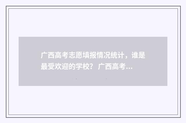 广西高考志愿填报情况统计，谁是最受欢迎的学校？ 广西高考志愿填报不锁定会怎么样