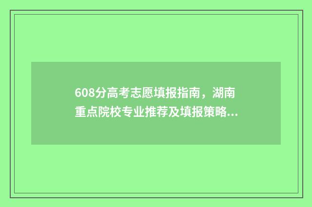 608分高考志愿填报指南,湖南重点院校专业推荐及填报策略 高考608分能考上什么学校