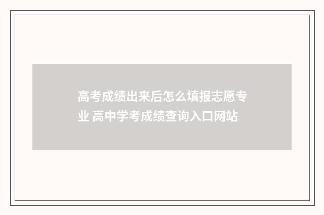 高考成绩出来后怎么填报志愿专业 高中学考成绩查询入口网站