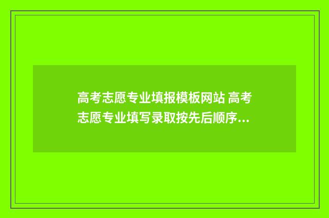 高考志愿专业填报模板网站 高考志愿专业填写录取按先后顺序吗