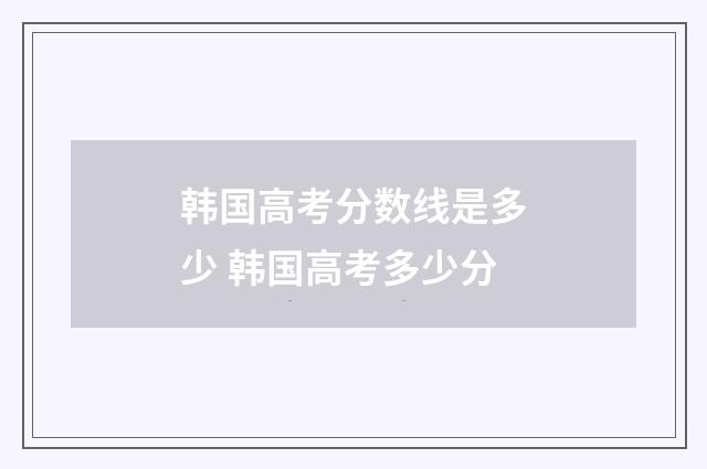 韩国高考分数线是多少 韩国高考多少分