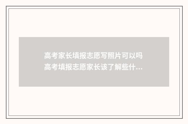 高考家长填报志愿写照片可以吗 高考填报志愿家长该了解些什么?