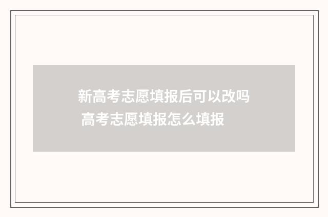 新高考志愿填报后可以改吗 高考志愿填报怎么填报