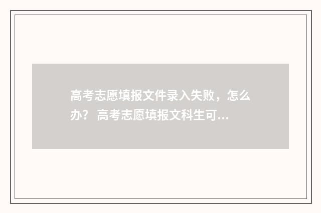 高考志愿填报文件录入失败，怎么办？ 高考志愿填报文科生可以报理科专业吗