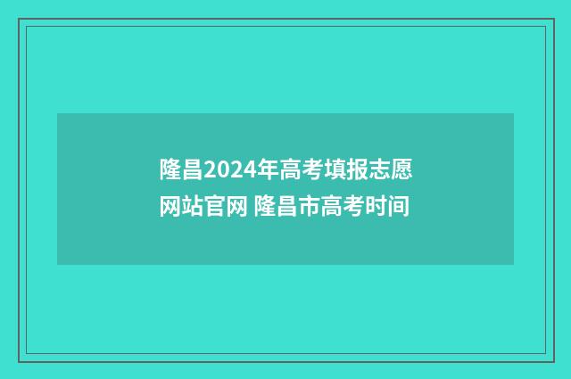 隆昌2024年高考填报志愿网站官网 隆昌市高考时间