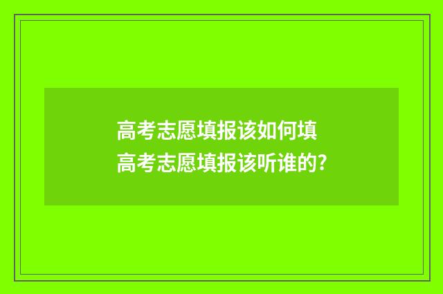 高考志愿填报该如何填 高考志愿填报该听谁的?