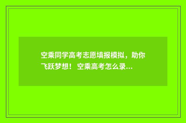 空乘同学高考志愿填报模拟，助你飞跃梦想！ 空乘高考怎么录取