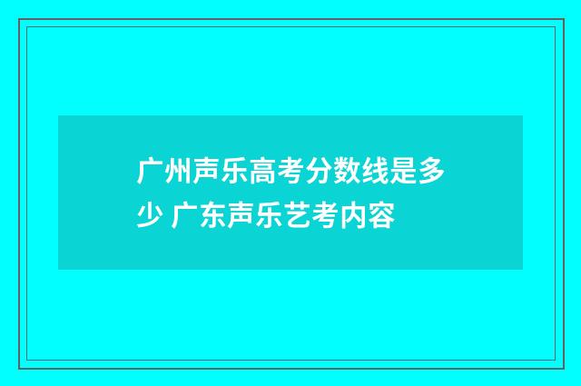 广州声乐高考分数线是多少 广东声乐艺考内容