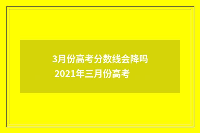 3月份高考分数线会降吗 2021年三月份高考