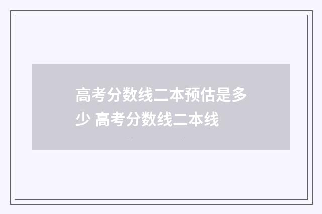 高考分数线二本预估是多少 高考分数线二本线