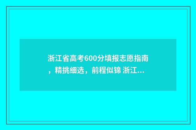 浙江省高考600分填报志愿指南,精挑细选,前程似锦 浙江省高考600分什么概念