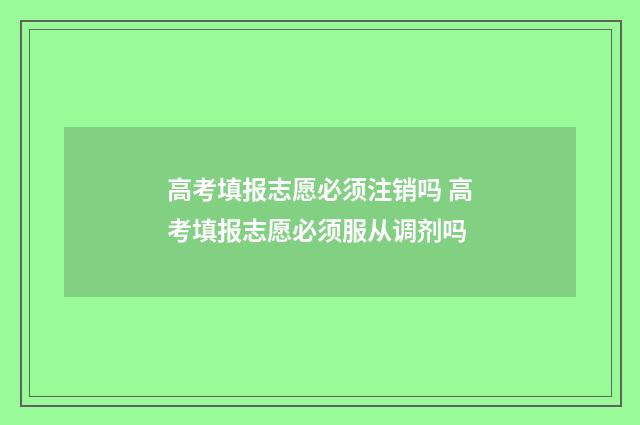 高考填报志愿必须注销吗 高考填报志愿必须服从调剂吗