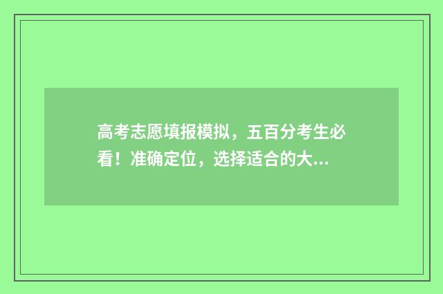 高考志愿填报模拟,五百分考生必看!准确定位,选择适合的大学和专业 高考志愿填报模板完整版