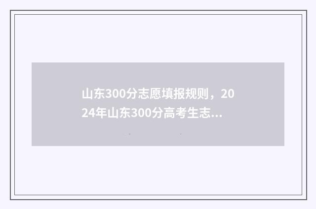 山东300分志愿填报规则，2024年山东300分高考生志愿怎么填报？ 山东300来分考什么大学