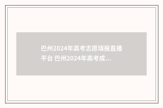 巴州2024年高考志愿填报直播平台 巴州2024年高考成绩