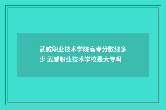 武威职业技术学院高考分数线多少 武威职业技术学校是大专吗