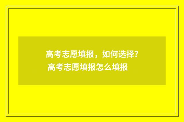 高考志愿填报,如何选择? 高考志愿填报怎么填报