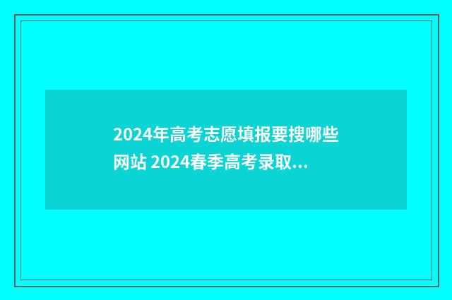 2024年高考志愿填报要搜哪些网站 2024春季高考录取分数线