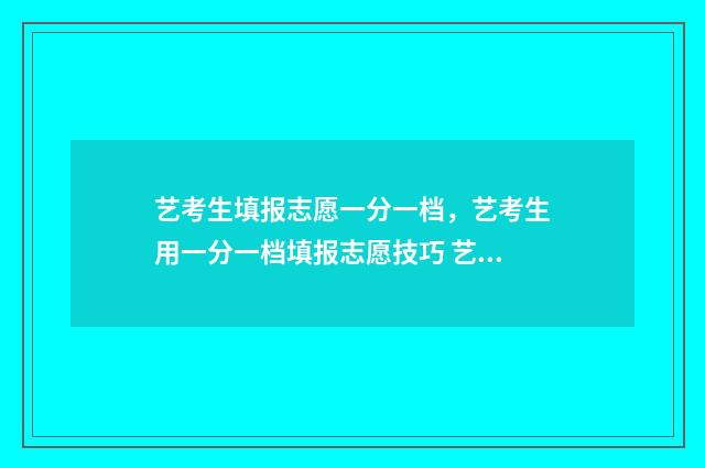 艺考生填报志愿一分一档,艺考生用一分一档填报志愿技巧 艺考生填报志愿软件