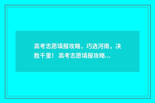 高考志愿填报攻略，巧选河南，决胜千里！ 高考志愿填报攻略学校