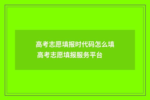 高考志愿填报时代码怎么填 高考志愿填报服务平台