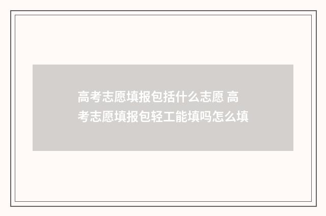 高考志愿填报包括什么志愿 高考志愿填报包轻工能填吗怎么填