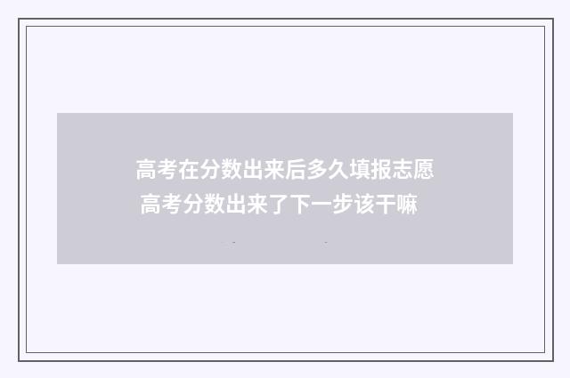 高考在分数出来后多久填报志愿 高考分数出来了下一步该干嘛
