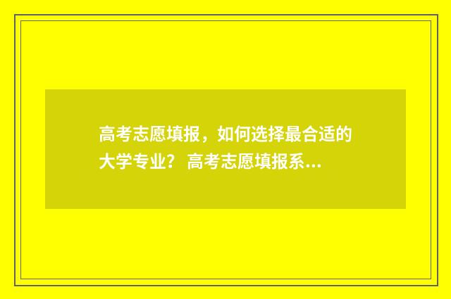 高考志愿填报,如何选择最合适的大学专业? 高考志愿填报系统
