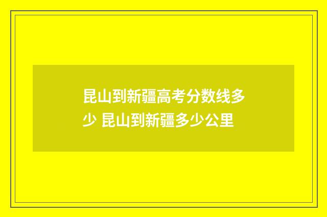 昆山到新疆高考分数线多少 昆山到新疆多少公里
