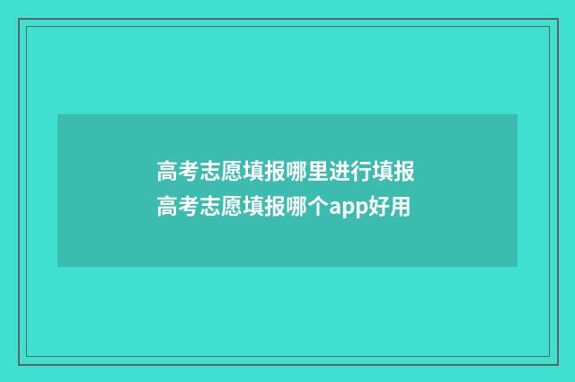 高考志愿填报哪里进行填报 高考志愿填报哪个app好用