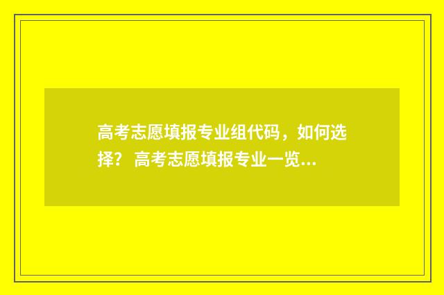 高考志愿填报专业组代码,如何选择? 高考志愿填报专业一览表