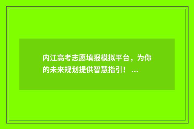 内江高考志愿填报模拟平台,为你的未来规划提供智慧指引! 内江高考志愿填报机构联系电话