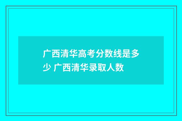 广西清华高考分数线是多少 广西清华录取人数