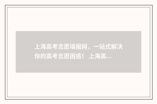 上海高考志愿填报网,一站式解决你的高考志愿困惑! 上海高考志愿填报流程图解