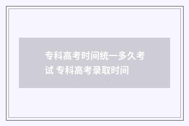 专科高考时间统一多久考试 专科高考录取时间