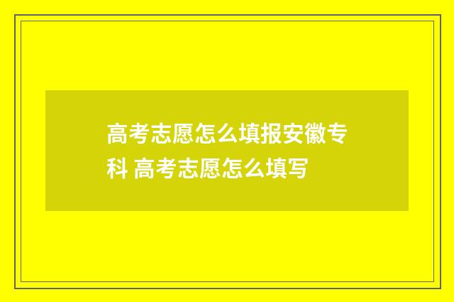 高考志愿怎么填报安徽专科 高考志愿怎么填写