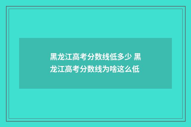 黑龙江高考分数线低多少 黑龙江高考分数线为啥这么低
