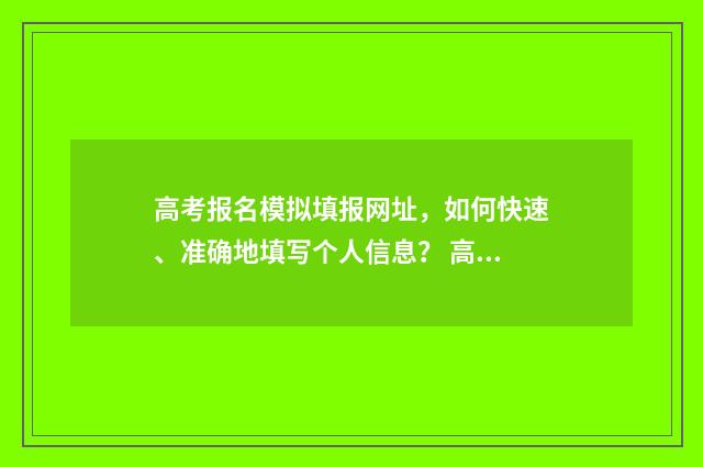高考报名模拟填报网址,如何快速、准确地填写个人信息? 高考报名模拟填报系统官网