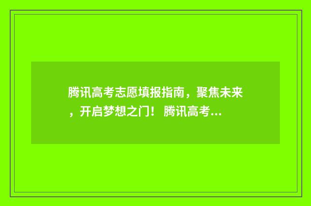 腾讯高考志愿填报指南,聚焦未来,开启梦想之门! 腾讯高考志愿填报ai辅助