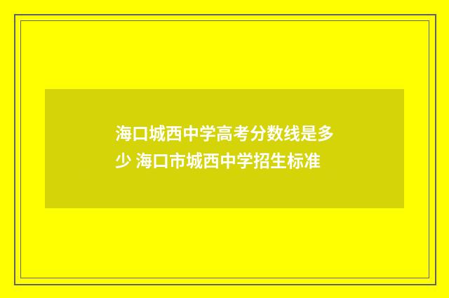 海口城西中学高考分数线是多少 海口市城西中学招生标准