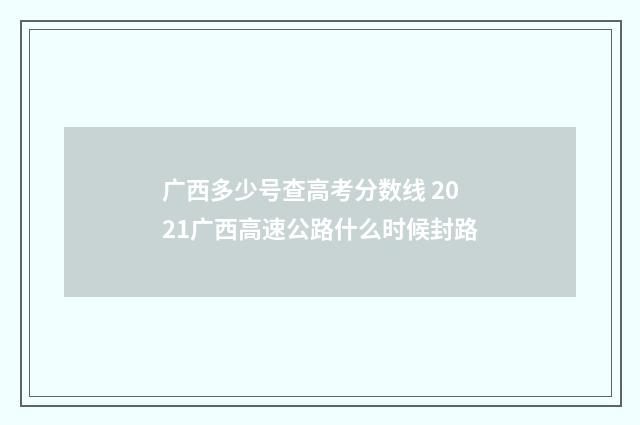 广西多少号查高考分数线 2021广西高速公路什么时候封路