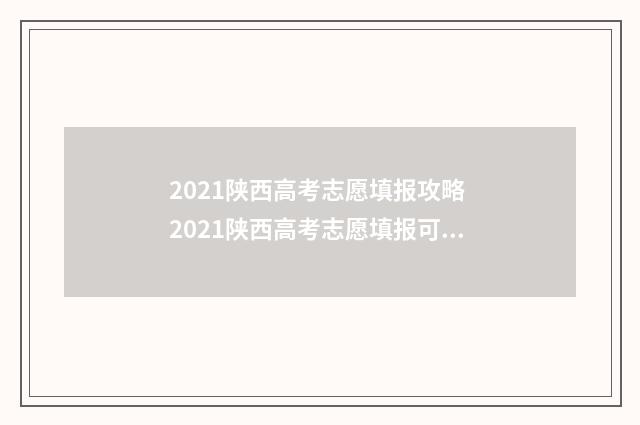 2021陕西高考志愿填报攻略 2021陕西高考志愿填报可以填多少个志愿