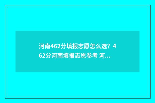 河南462分填报志愿怎么选?462分河南填报志愿参考 河南高考462