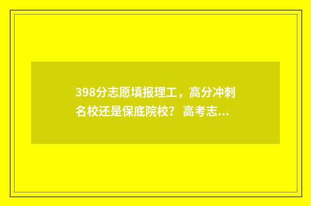 398分志愿填报理工,高分冲刺名校还是保底院校? 高考志愿填报394