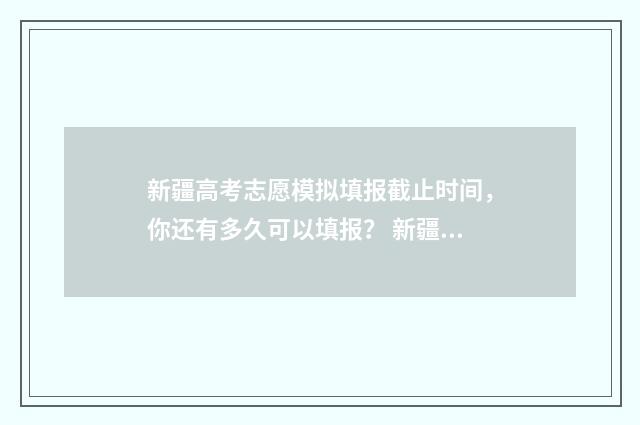 新疆高考志愿模拟填报截止时间,你还有多久可以填报? 新疆高考志愿模拟填报什么时候截止