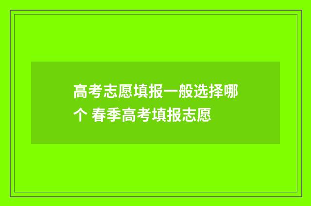 高考志愿填报一般选择哪个 春季高考填报志愿