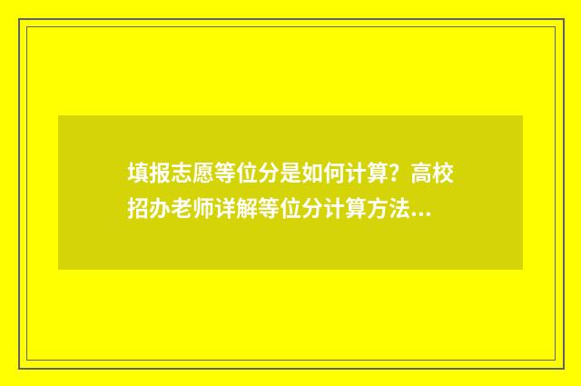 填报志愿等位分是如何计算？高校招办老师详解等位分计算方法 填报志愿位次什么意思