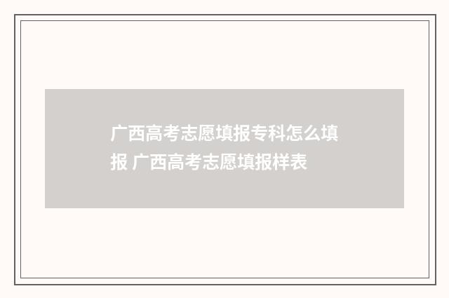 广西高考志愿填报专科怎么填报 广西高考志愿填报样表