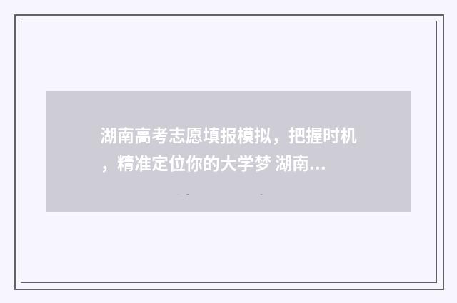 湖南高考志愿填报模拟，把握时机，精准定位你的大学梦 湖南高考志愿填报指南2024