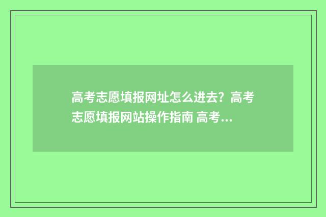 高考志愿填报网址怎么进去？高考志愿填报网站操作指南 高考志愿填报系统